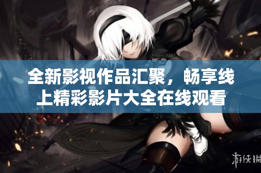 全新影视作品汇聚，畅享线上精彩影片大全在线观看