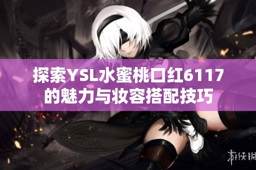 探索YSL水蜜桃口红6117的魅力与妆容搭配技巧