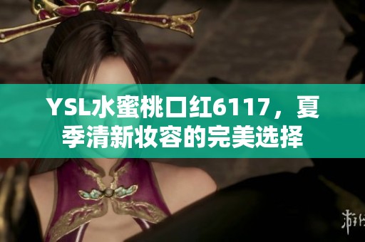 YSL水蜜桃口红6117，夏季清新妆容的完美选择