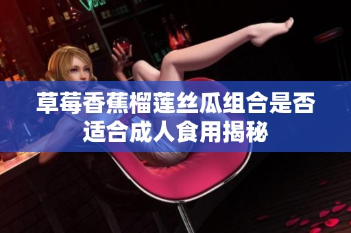 草莓香蕉榴莲丝瓜组合是否适合成人食用揭秘