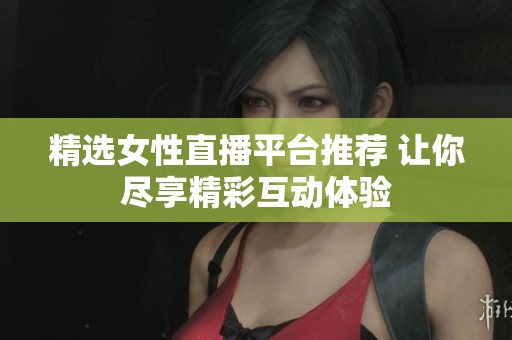 精选女性直播平台推荐 让你尽享精彩互动体验