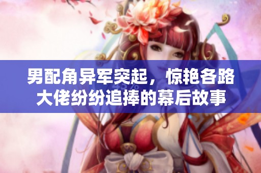 男配角异军突起，惊艳各路大佬纷纷追捧的幕后故事