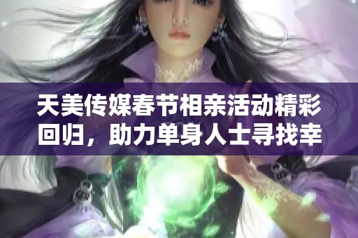 天美传媒春节相亲活动精彩回归，助力单身人士寻找幸福伴侣