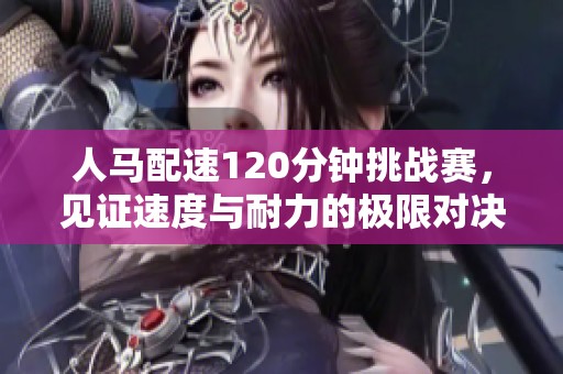 人马配速120分钟挑战赛，见证速度与耐力的极限对决