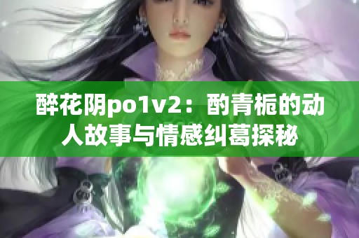 醉花阴po1v2：酌青栀的动人故事与情感纠葛探秘