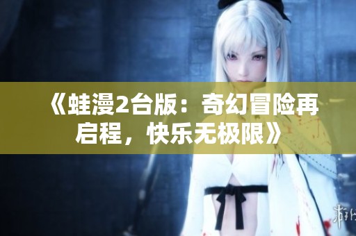 《蛙漫2台版：奇幻冒险再启程，快乐无极限》