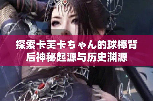 探索卡芙卡ちゃん的球棒背后神秘起源与历史渊源