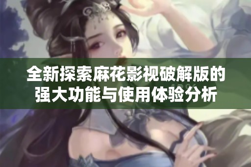 全新探索麻花影视破解版的强大功能与使用体验分析