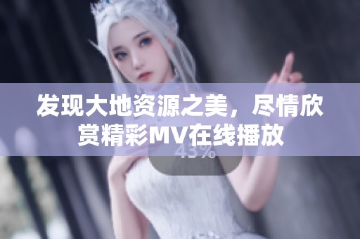 发现大地资源之美，尽情欣赏精彩MV在线播放