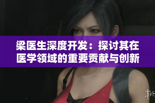 梁医生深度开发：探讨其在医学领域的重要贡献与创新实践