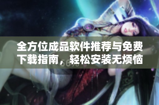 全方位成品软件推荐与免费下载指南，轻松安装无烦恼