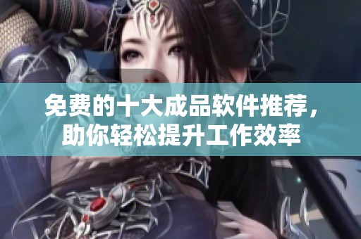 免费的十大成品软件推荐，助你轻松提升工作效率