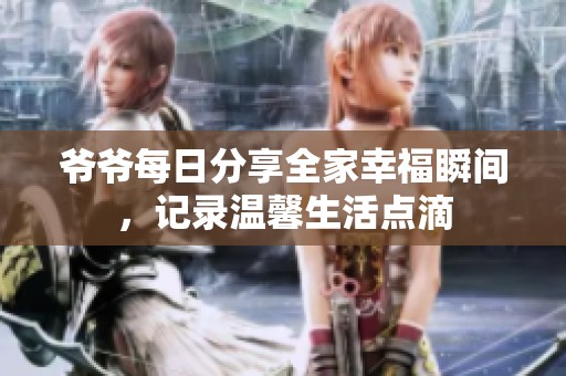 爷爷每日分享全家幸福瞬间，记录温馨生活点滴