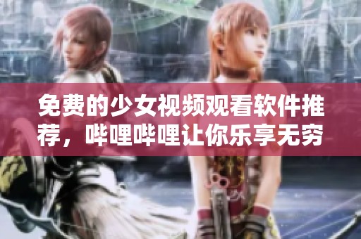 免费的少女视频观看软件推荐，哔哩哔哩让你乐享无穷