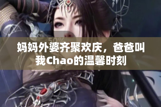 妈妈外婆齐聚欢庆，爸爸叫我Chao的温馨时刻