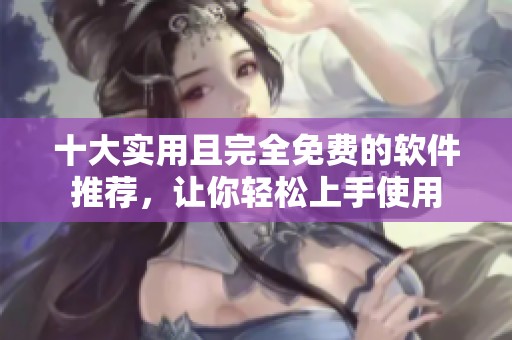 十大实用且完全免费的软件推荐，让你轻松上手使用