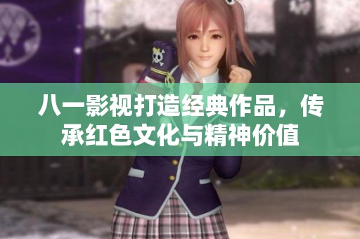 八一影视打造经典作品，传承红色文化与精神价值