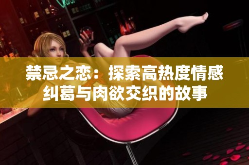 禁忌之恋：探索高热度情感纠葛与肉欲交织的故事