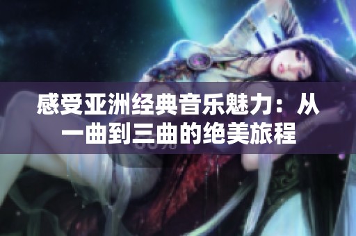 感受亚洲经典音乐魅力：从一曲到三曲的绝美旅程
