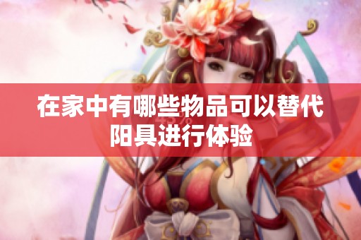在家中有哪些物品可以替代阳具进行体验