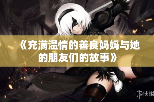 《充满温情的善良妈妈与她的朋友们的故事》