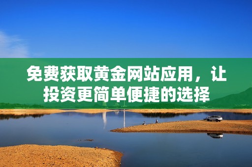 免费获取黄金网站应用，让投资更简单便捷的选择