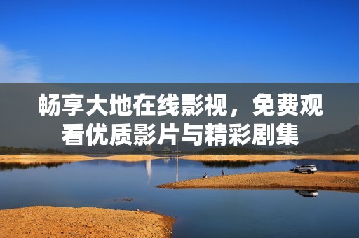 畅享大地在线影视，免费观看优质影片与精彩剧集