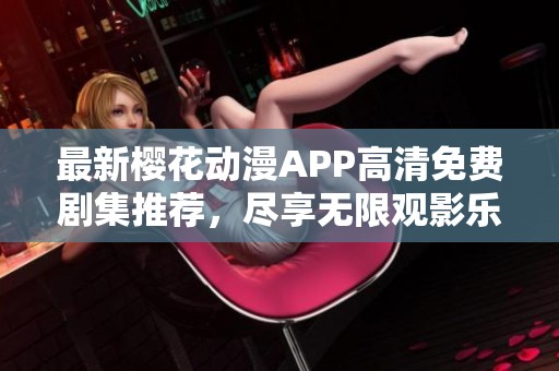 最新樱花动漫APP高清免费剧集推荐，尽享无限观影乐趣