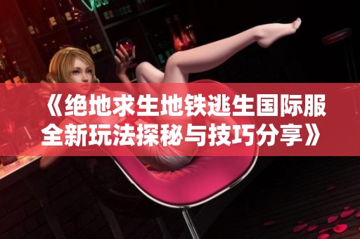 《绝地求生地铁逃生国际服全新玩法探秘与技巧分享》