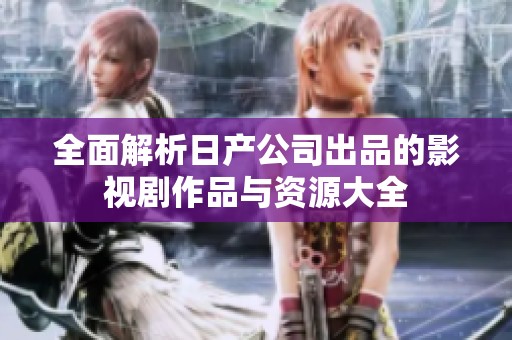 全面解析日产公司出品的影视剧作品与资源大全