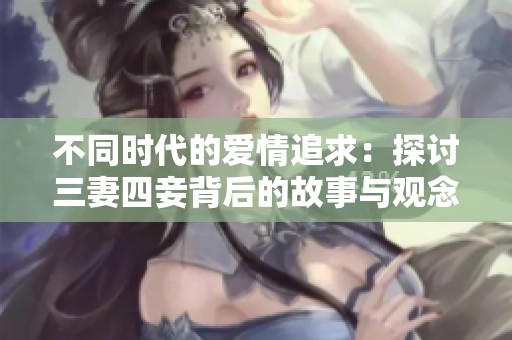 不同时代的爱情追求：探讨三妻四妾背后的故事与观念变化