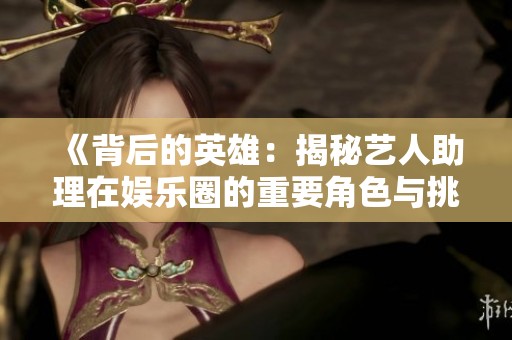 《背后的英雄：揭秘艺人助理在娱乐圈的重要角色与挑战》
