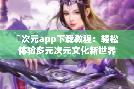 囧次元app下载教程：轻松体验多元次元文化新世界