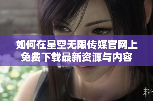 如何在星空无限传媒官网上免费下载最新资源与内容