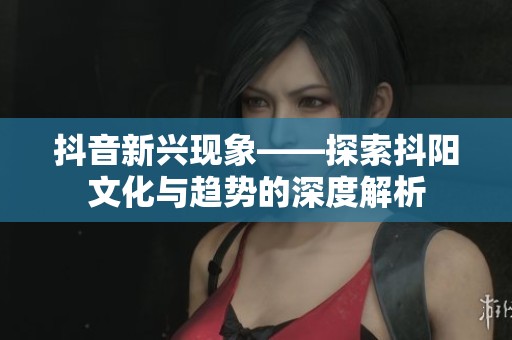 抖音新兴现象——探索抖阳文化与趋势的深度解析