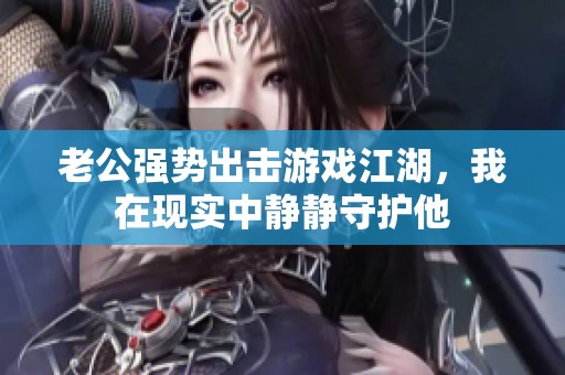 老公强势出击游戏江湖，我在现实中静静守护他