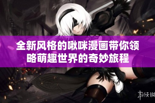 全新风格的啾咪漫画带你领略萌趣世界的奇妙旅程
