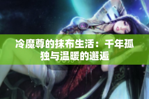 冷魔尊的抹布生活：千年孤独与温暖的邂逅