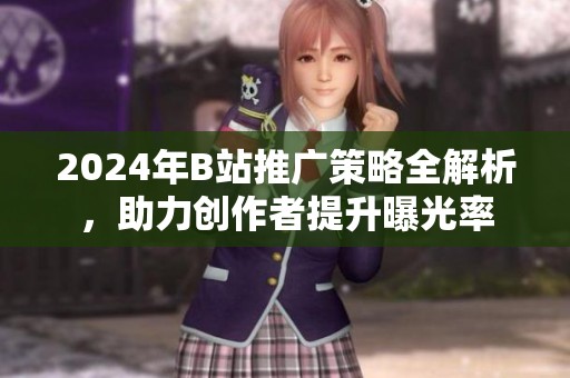 2024年B站推广策略全解析，助力创作者提升曝光率