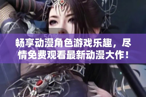 畅享动漫角色游戏乐趣，尽情免费观看最新动漫大作！