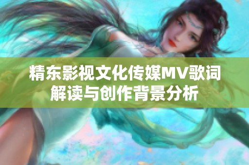 精东影视文化传媒MV歌词解读与创作背景分析