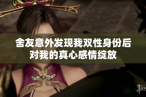 舍友意外发现我双性身份后对我的真心感情绽放