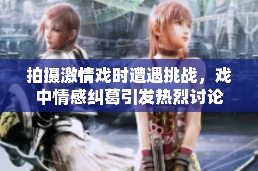 拍摄激情戏时遭遇挑战，戏中情感纠葛引发热烈讨论
