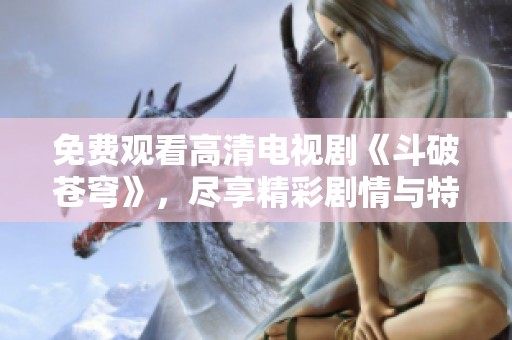免费观看高清电视剧《斗破苍穹》，尽享精彩剧情与特效体验