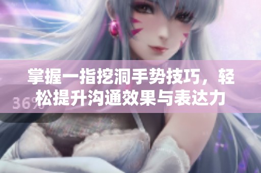 掌握一指挖洞手势技巧，轻松提升沟通效果与表达力