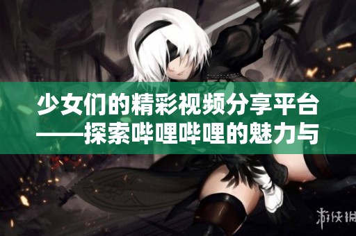 少女们的精彩视频分享平台——探索哔哩哔哩的魅力与乐趣