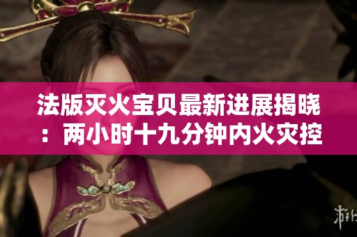 法版灭火宝贝最新进展揭晓：两小时十九分钟内火灾控制成功
