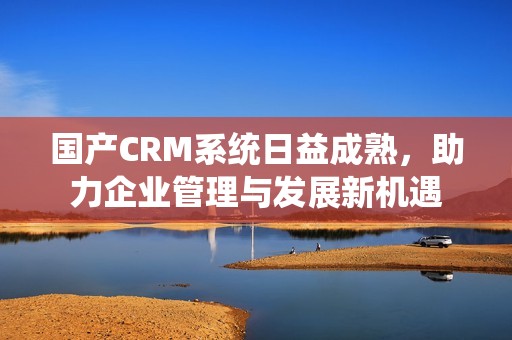 国产CRM系统日益成熟，助力企业管理与发展新机遇