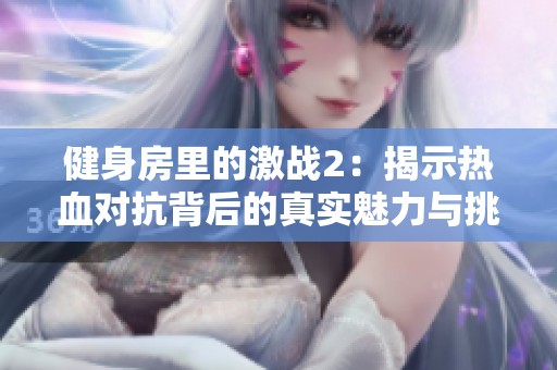 健身房里的激战2：揭示热血对抗背后的真实魅力与挑战