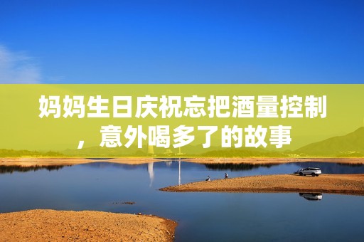 妈妈生日庆祝忘把酒量控制，意外喝多了的故事